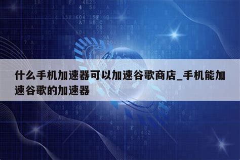 什么手机加速器可以加速谷歌商店_手机能加速谷歌的加速器 - 注册外服方法 - APPid共享网