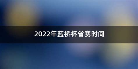 2022年蓝桥杯省赛时间 - 喜乐百科