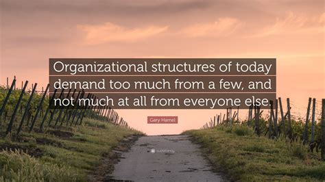 Gary Hamel Quote: “Organizational structures of today demand too much ...