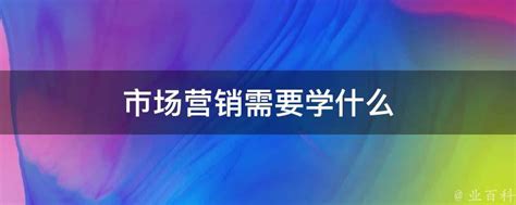 市场营销需要学什么 - 业百科