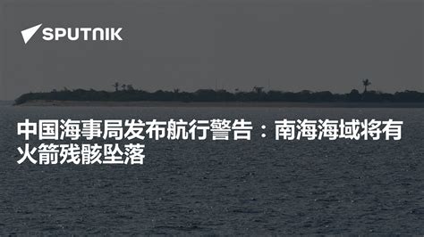 中国海事局发布航行警告：南海海域将有火箭残骸坠落 - 2024年2月21日, 俄罗斯卫星通讯社