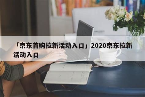 「京东首购拉新活动入口」2020京东拉新活动入口 - 首码网