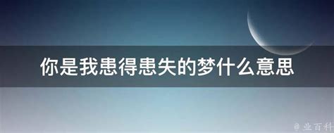 患得患失的梦意思 你是我患得患失的梦mv 正好配资门户